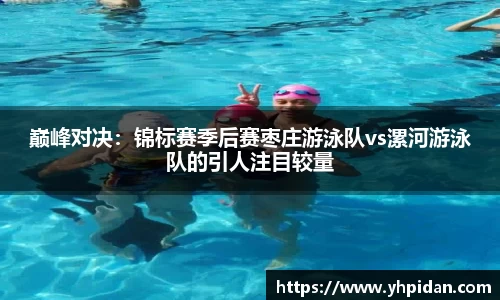巅峰对决：锦标赛季后赛枣庄游泳队vs漯河游泳队的引人注目较量
