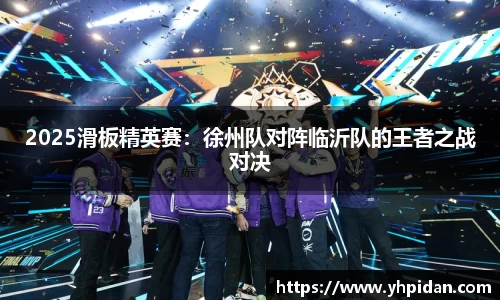 2025滑板精英赛：徐州队对阵临沂队的王者之战对决