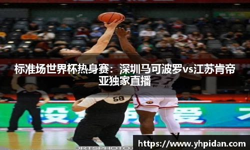 标准场世界杯热身赛：深圳马可波罗vs江苏肯帝亚独家直播