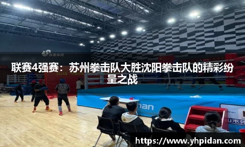 联赛4强赛：苏州拳击队大胜沈阳拳击队的精彩纷呈之战