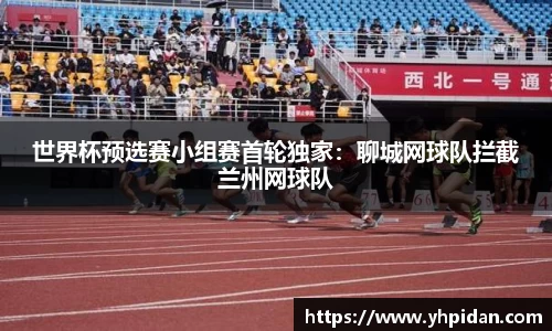 世界杯预选赛小组赛首轮独家：聊城网球队拦截兰州网球队