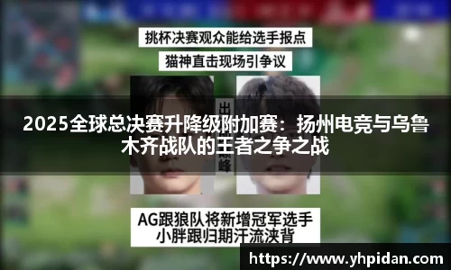 2025全球总决赛升降级附加赛：扬州电竞与乌鲁木齐战队的王者之争之战