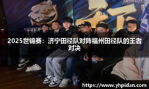 2025世锦赛：济宁田径队对阵福州田径队的王者对决