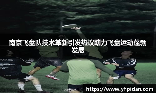 南京飞盘队技术革新引发热议助力飞盘运动蓬勃发展
